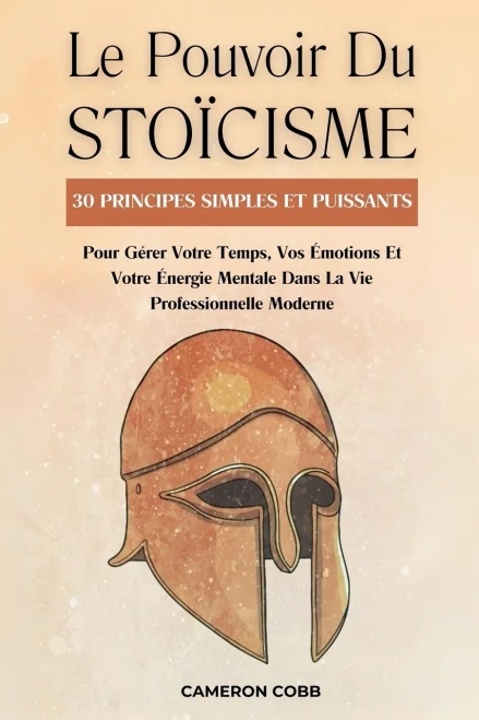 Le Pouvoir Du Stoïcisme: 30 Principes Simples Et Puissants Pour Gérer Votre Temps, Vos Émotions Et Votre Énergie Mentale Dans La Vie Professionnelle M