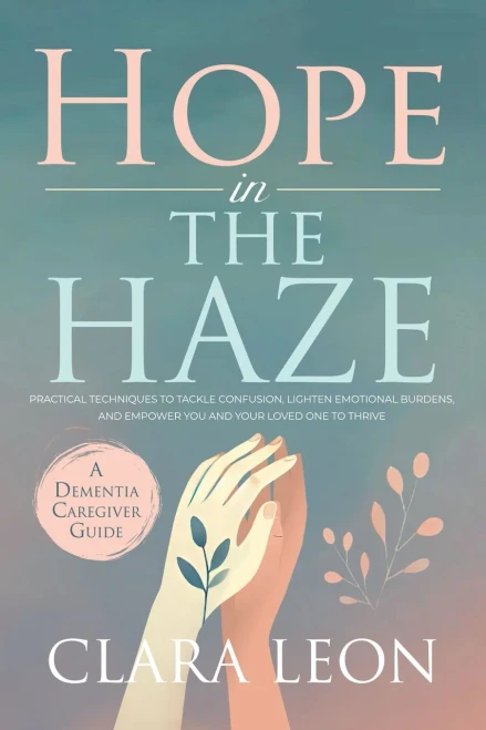 Hope in the Haze: A Dementia Caregiver Guide: Practical Techniques to Tackle Confusion, Lighten Emotional Burdens, and Empower You and Your Loved One - 9798230199441