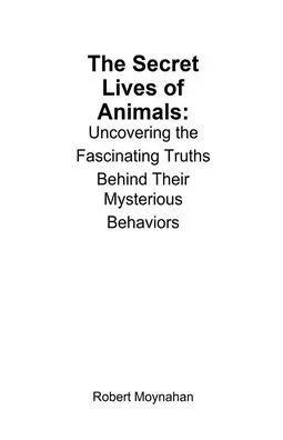 The Secret Lives of Animals: Uncovering the Fascinating Truths Behind Their Mysterious Behaviors