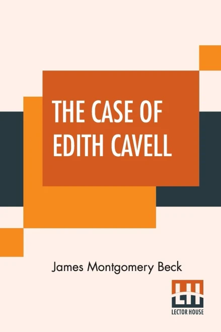 The Case Of Edith Cavell: A Study Of The Rights Of Non-Combatants. A Reply To Dr. Albert Zimmermann, Germany'S Under Secretary For Foreign Affairs.