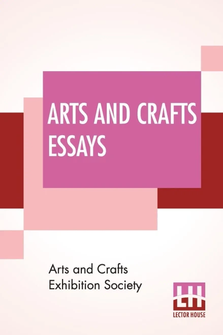 Arts And Crafts Essays: By Members Of The Arts And Crafts Exhibition Society With A Preface By William Morris