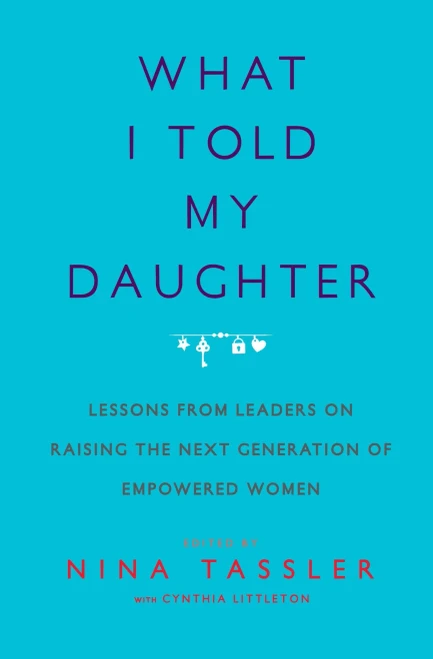 What I Told My Daughter: Lessons From Leaders On Raising The Next Generation Of Empowered Women