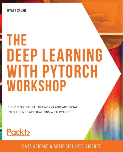 The Deep Learning With Pytorch Workshop: Build Deep Neural Networks And Artificial Intelligence Applications With Pytorch