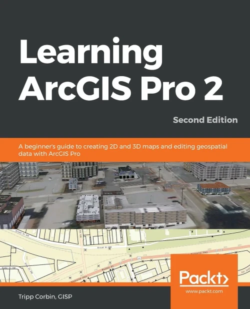 Learning Arcgis Pro 2: A Beginner'S Guide To Creating 2D And 3D Maps And Editing Geospatial Data With Arcgis Pro, 2Nd Edition