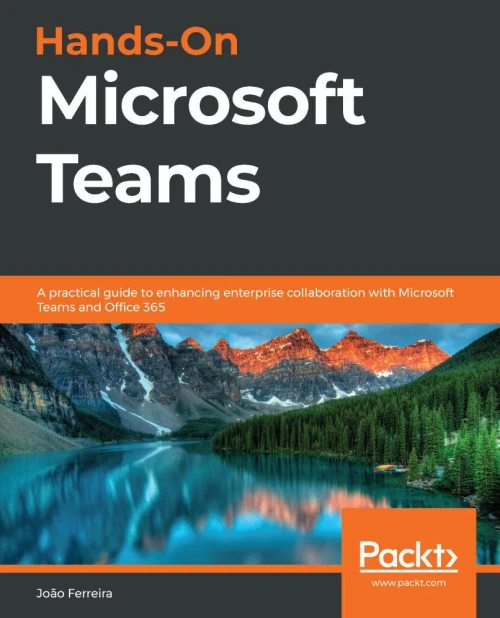 Hands-On Microsoft Teams: A Practical Guide To Enhancing Enterprise Collaboration With Microsoft Teams And Office 365