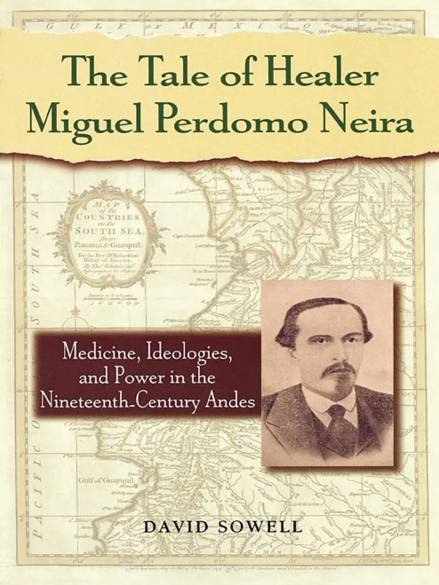 The Tale Of Healer Miguel Perdomo Neira: Medicine, Ideologies, And Power In The Nineteenth-Century Andes (Latin American Silhouettes)