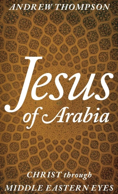 Jesus Of Arabia: Christ Through Middle Eastern Eyes