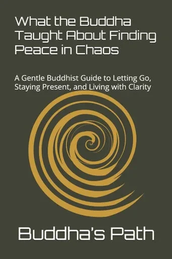 What the Buddha Taught about Finding Peace in Chaos: A Gentle Buddhist Guide to Letting Go, Staying Present, and Living with Clarity