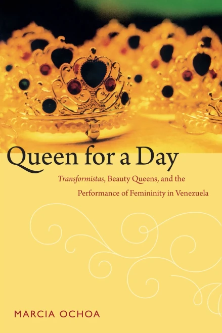 Queen For A Day: Transformistas, Beauty Queens, And The Performance Of Femininity In Venezuela (Perverse Modernities: A Series Edited By Jack Halberstam And Lisa Lowe)