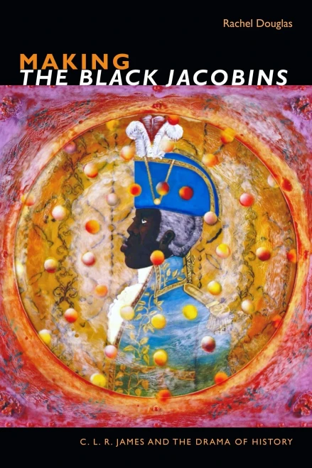 Making The Black Jacobins: C. L. R. James And The Drama Of History (The C. L. R. James Archives)