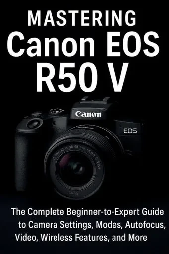 Mastering Canon EOS R50 V: The Complete Beginner-to-Expert Guide to Camera Settings, Modes, Autofocus, Video, Wireless Features, and More