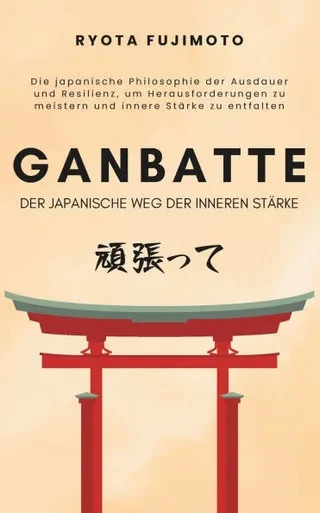 Ganbatte - Der japanische Weg der inneren Stärke: Die japanische Philosophie der Ausdauer und Resilienz, um Herausforderungen zu meistern und innere S