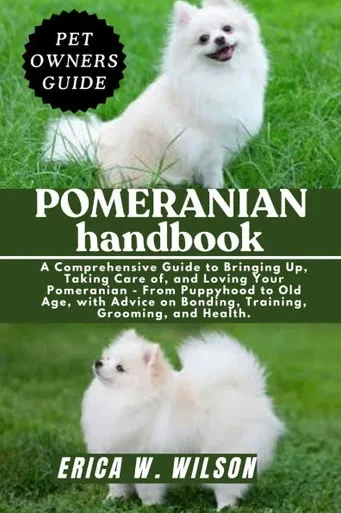 Pomeranian Handbook: A Comprehensive Guide to Bringing Up, Taking Care of, and Loving Your Pomeranian - From Puppyhood to Old Age, with Advice on Bond