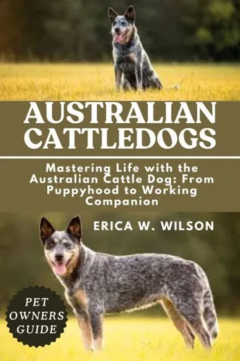 Australian Cattledogs: Mastering Life with the Australian Cattle Dog: From Puppyhood to Working Companion