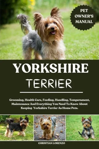 Yorkshire Terrier: Grooming, Health Care, Feeding, Handling, Temperament, Maintenance And Everything You Need To Know About Keeping Yorkshire Terrier