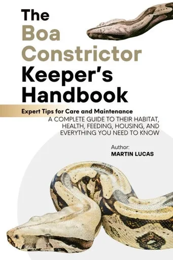 The Boa Constrictor Keeper's Handbook: A Complete Guide to Their Habitat, Health, Feeding, Housing, and Everything You Need to Know
