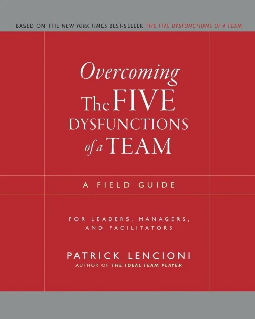 Overcoming The Five Dysfunctions Of A Team: A Field Guide For Leaders, Managers, And Facilitators