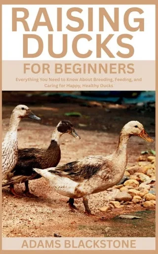 Raising Ducks for Beginners: Everything You Need to Know About Breeding, Feeding, and Caring for Happy, Healthy Ducks