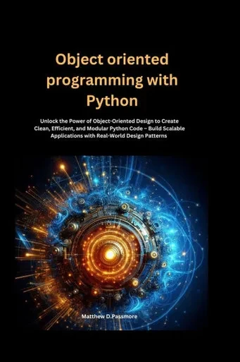 Object oriented programming with Python: Unlock the Power of Object-Oriented Design to Create Clean, Efficient, and Modular Python Code - Build Scalab