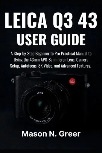 Leica Q3 43 User Guide: A Step-by-Step Beginner to Pro Practical Manual to Using 43mm APO-Summicron Lens, Camera Setup, Autofocus, 8K Video, and Advan