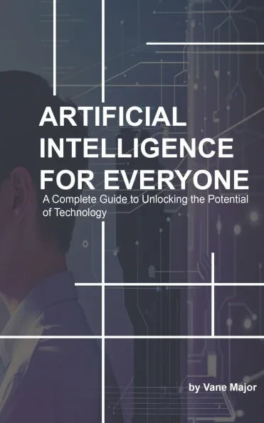 AI: ARTIFICIAL INTELLIGENCE: A Complete Guide to Unlocking the Potential of Technology