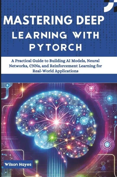 Mastering Deep Learning with PyTorch: A Practical Guide to Building AI Models, Neural Networks, CNNs, and Reinforcement Learning for Real-World Applic