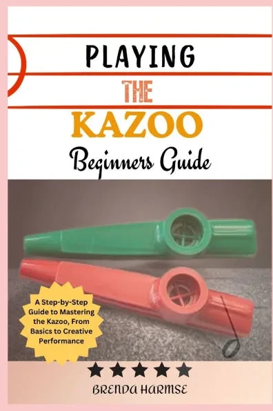 Playing the Kazoo Beginners Guide: A Step-by-Step Guide to Mastering the Kazoo, From Basics to Creative Performance