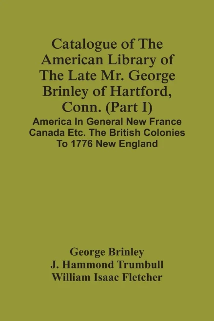 Catalogue Of The American Library Of The Late Mr. George Brinley Of Hartford, Conn. (Part I) America In General New France Canada Etc. The British Colonies To 1776 New England