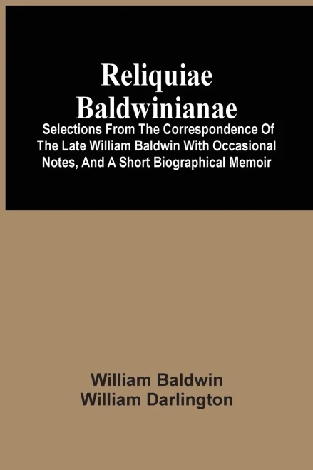 Reliquiae Baldwinianae : Selections From The Correspondence Of The Late William Baldwin With Occasional Notes, And A Short Biographical Memoir