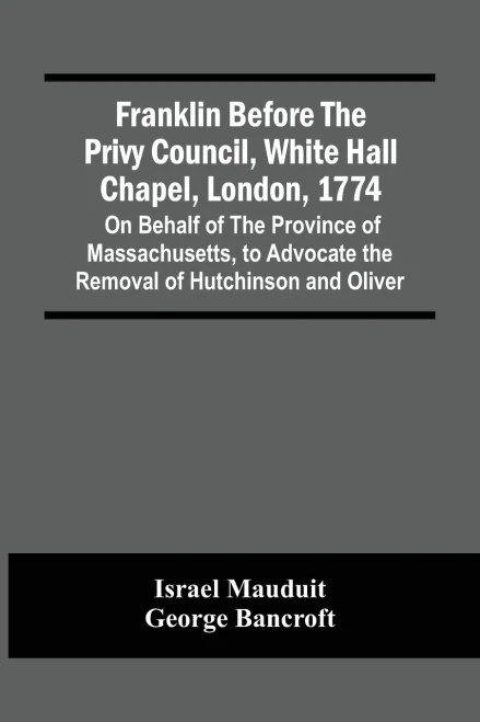 Franklin Before The Privy Council, White Hall Chapel, London, 1774 : On Behalf Of The Province Of Massachusetts, To Advocate The Removal Of Hutchinson And Oliver
