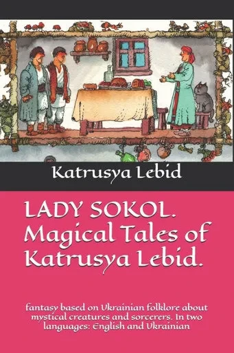 LADY SOKOL. Magical Tales of Katrusya Lebid.: fantasy based on Ukrainian folklore about mystical creatures and sorcerers. In two languages: English an