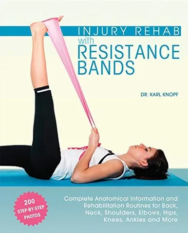 Injury Rehab With Resistance Bands: Complete Anatomy And Rehabilitation Programs For Back, Neck, Shoulders, Elbows, Hips, Knees, Ankles And More