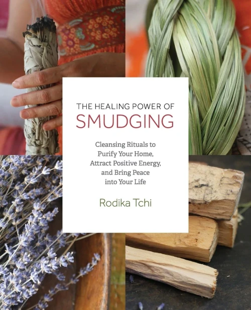 The Healing Power Of Smudging: Cleansing Rituals To Purify Your Home, Attract Positive Energy And Bring Peace Into Your Life