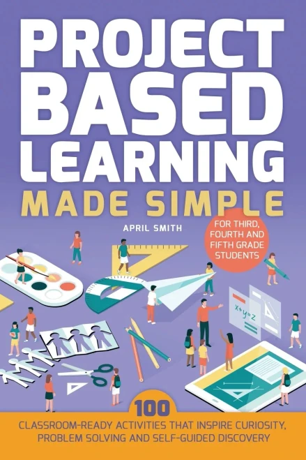 Project Based Learning Made Simple: 100 Classroom-Ready Activities That Inspire Curiosity, Problem Solving And Self-Guided Discovery For Third, Fourth And Fifth Grade Students (Books For Teachers)