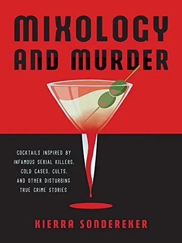 Mixology And Murder: Cocktails Inspired By Infamous Serial Killers, Cold Cases, Cults, And Other Disturbing True Crime Stories