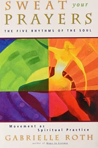 Sweat Your Prayers: The Five Rhythms Of The Soul -- Movement As Spiritual Practice