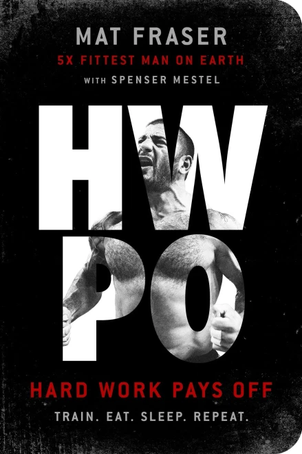 Hwpo: Hard Work Pays Off Transform Your Body And Mind With Crossfit'S Five-Time Fittest Man On Earth