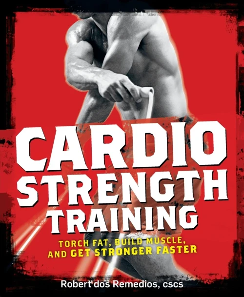 Cardio Strength Training: Torch Fat, Build Muscle, And Get Stronger Faster