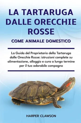 La Tartaruga Dalle Orecchie Rosse Come Animale Domestico: La Guida del Proprietario della Tartaruga dalle Orecchie Rosse: istruzioni complete su alime
