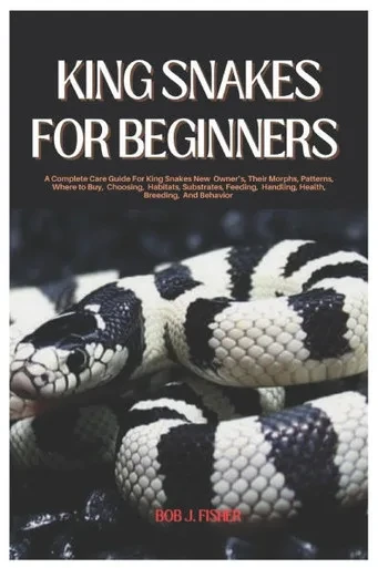 King Snakes for Beginners: A Complete Care Guide for King Snakes New Owners, Their Morphs, Patterns, where to Buy, Choosing, Habitats, Substrates, Fee