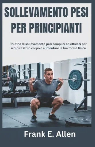 Sollevamento Pesi Per Principianti: Routine di sollevamento pesi semplici ed efficaci per scolpire il tuo corpo e aumentare la tua forma fisica