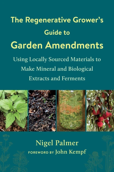 The Regenerative Grower'S Guide To Garden Amendments: Using Locally Sourced Materials To Make Mineral And Biological Extracts And Ferments