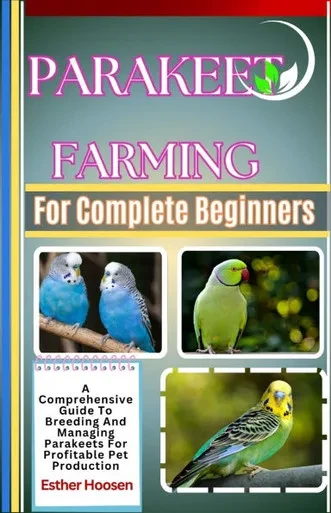 Parakeet Farming For Complete Beginners: A Comprehensive Guide To Breeding And Managing Parakeets For Profitable Pet Production