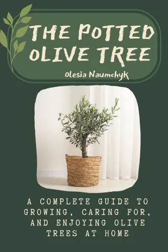 The Potted Olive Tree: A Complete Guide to Growing, Caring For, and Enjoying Olive Trees at Home