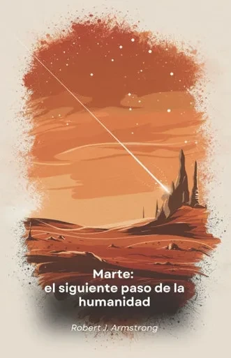 Marte: el siguiente paso de la humanidad: Explorar, colonizar y prosperar en el planeta rojo: Guía para el futuro de la humanidad en el espacio