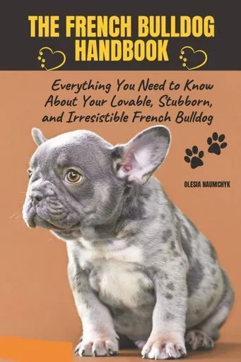 The French Bulldog Handbook: Everything You Need to Know About Your Lovable, Stubborn, and Irresistible French Bulldog