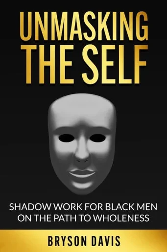 Unmasking the Self: Shadow Work for Black Men on the Path to Wholeness: by Bryson Davis