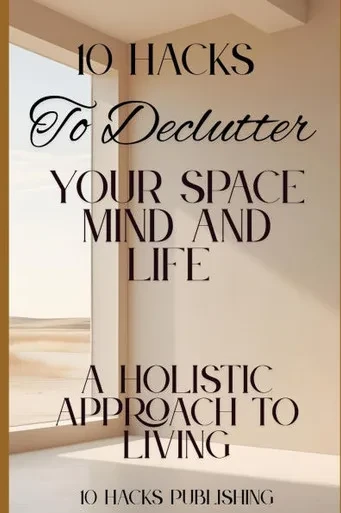 10 Hacks to Declutter Your Space, Mind, and Life: A Holistic Approach to Living