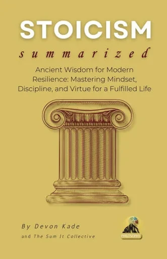 STOICISM Summarized: Ancient Wisdom for Modern Resilience: Mastering Mindset, Discipline, and Virtue for a Fulfilled Life