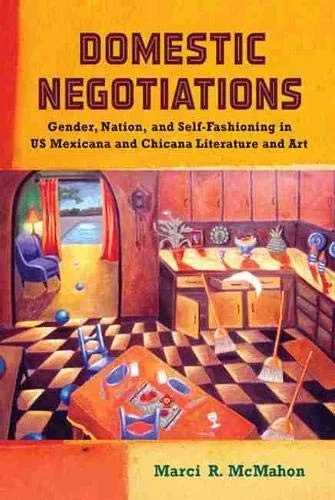 Domestic Negotiations: Gender, Nation, And Self-Fashioning In Us Mexicana And Chicana Literature And Art (Latinidad: Transnational Cultures In The United States)